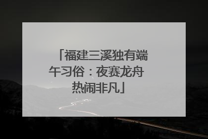 福建三溪独有端午习俗：夜赛龙舟 热闹非凡